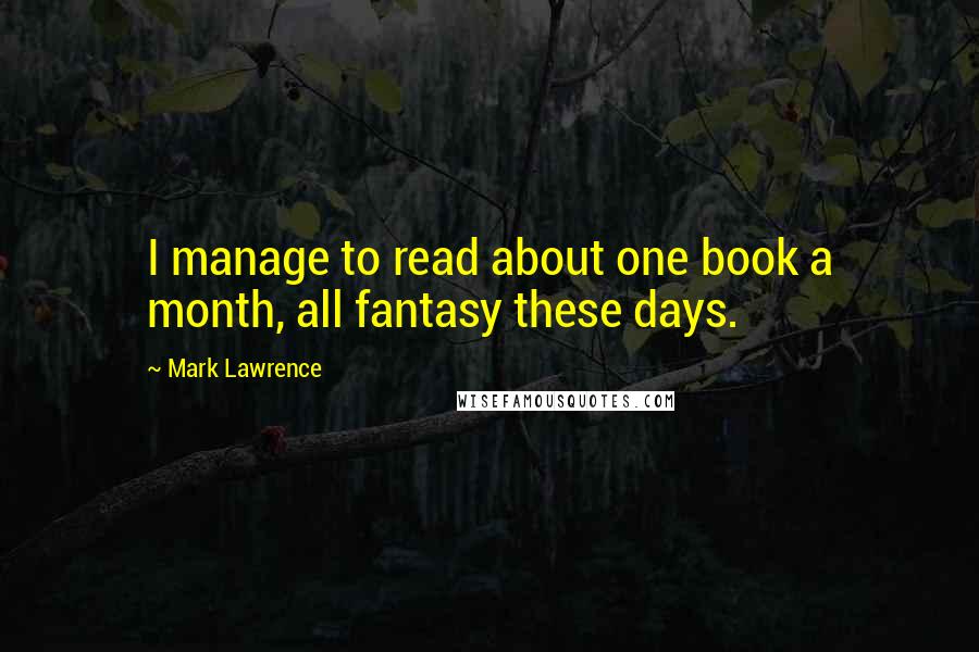 Mark Lawrence Quotes: I manage to read about one book a month, all fantasy these days.