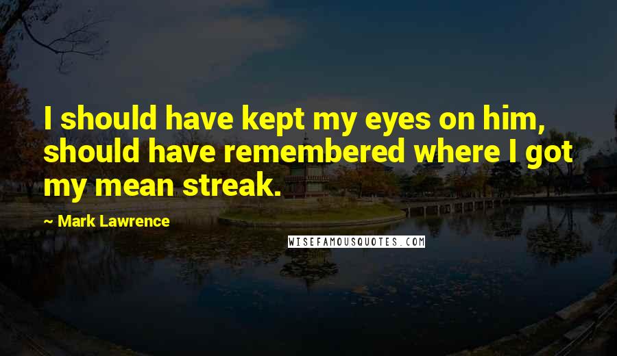 Mark Lawrence Quotes: I should have kept my eyes on him, should have remembered where I got my mean streak.