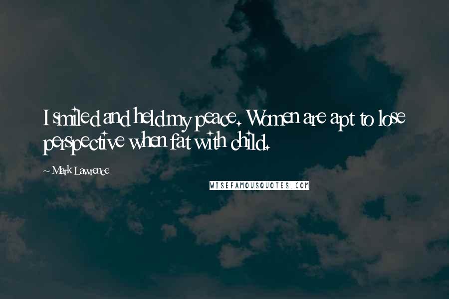 Mark Lawrence Quotes: I smiled and held my peace. Women are apt to lose perspective when fat with child.