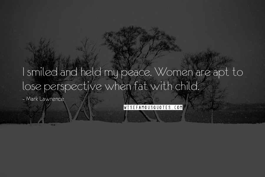 Mark Lawrence Quotes: I smiled and held my peace. Women are apt to lose perspective when fat with child.