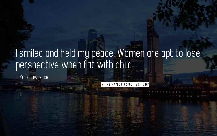 Mark Lawrence Quotes: I smiled and held my peace. Women are apt to lose perspective when fat with child.