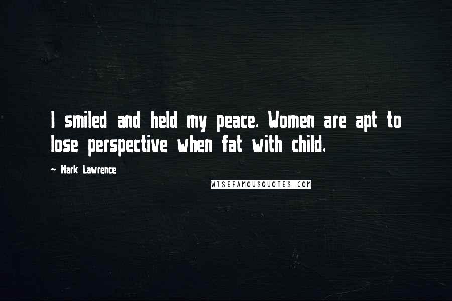 Mark Lawrence Quotes: I smiled and held my peace. Women are apt to lose perspective when fat with child.