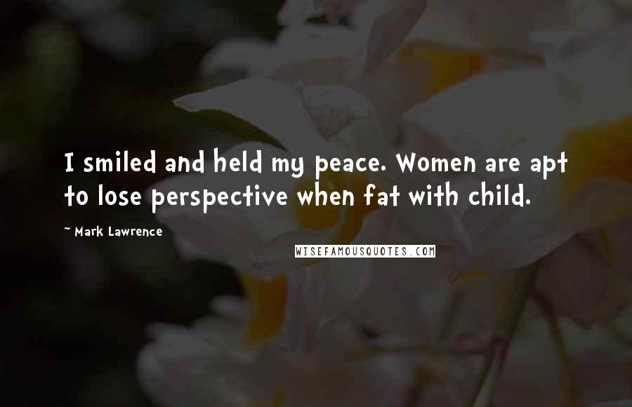 Mark Lawrence Quotes: I smiled and held my peace. Women are apt to lose perspective when fat with child.