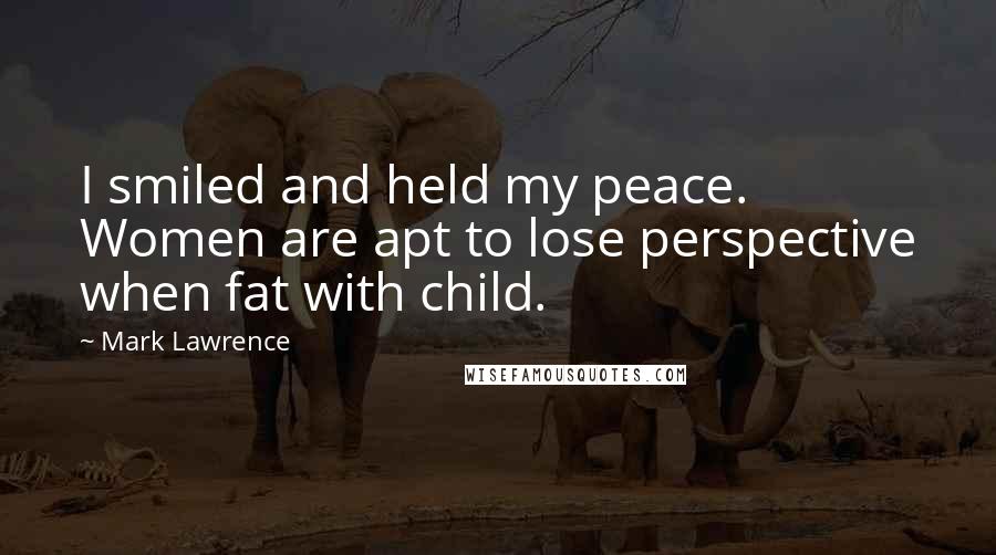 Mark Lawrence Quotes: I smiled and held my peace. Women are apt to lose perspective when fat with child.