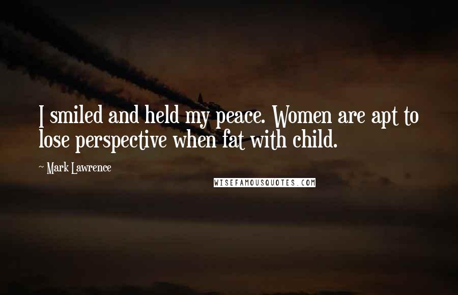 Mark Lawrence Quotes: I smiled and held my peace. Women are apt to lose perspective when fat with child.