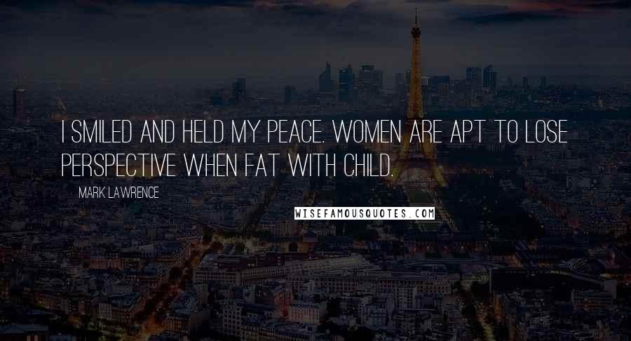 Mark Lawrence Quotes: I smiled and held my peace. Women are apt to lose perspective when fat with child.