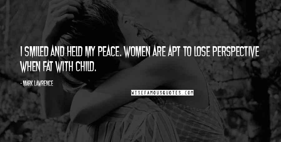 Mark Lawrence Quotes: I smiled and held my peace. Women are apt to lose perspective when fat with child.