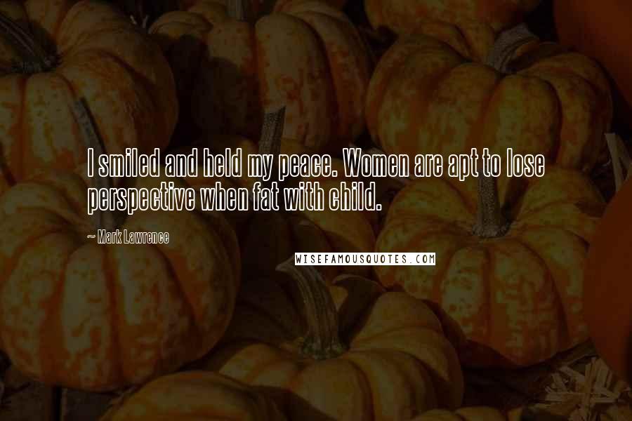 Mark Lawrence Quotes: I smiled and held my peace. Women are apt to lose perspective when fat with child.