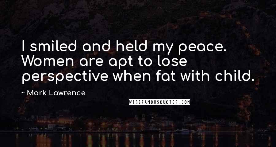 Mark Lawrence Quotes: I smiled and held my peace. Women are apt to lose perspective when fat with child.