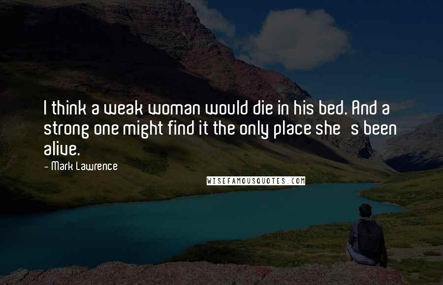 Mark Lawrence Quotes: I think a weak woman would die in his bed. And a strong one might find it the only place she's been alive.
