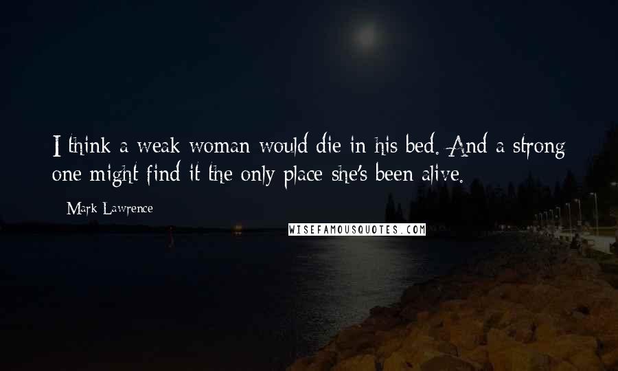 Mark Lawrence Quotes: I think a weak woman would die in his bed. And a strong one might find it the only place she's been alive.