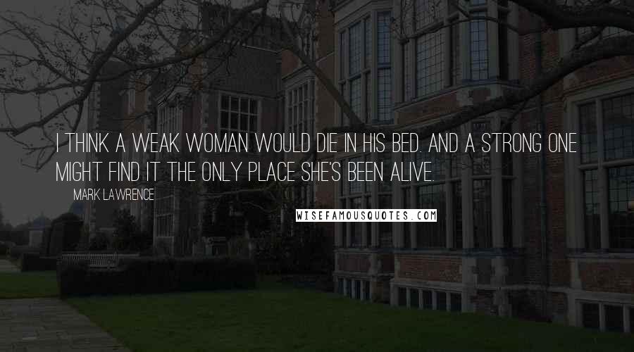 Mark Lawrence Quotes: I think a weak woman would die in his bed. And a strong one might find it the only place she's been alive.
