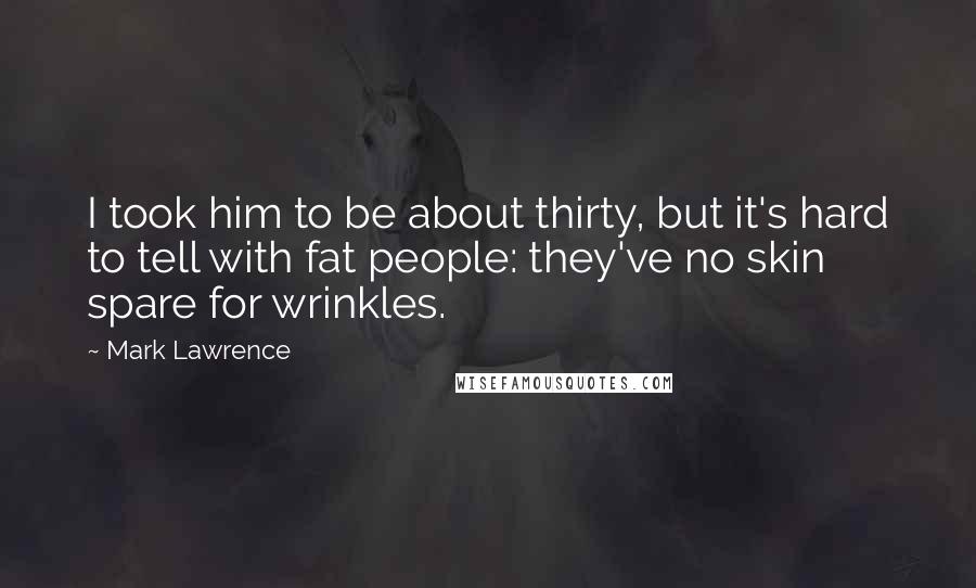 Mark Lawrence Quotes: I took him to be about thirty, but it's hard to tell with fat people: they've no skin spare for wrinkles.