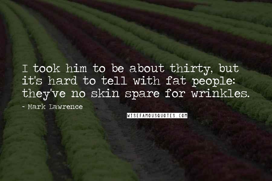 Mark Lawrence Quotes: I took him to be about thirty, but it's hard to tell with fat people: they've no skin spare for wrinkles.