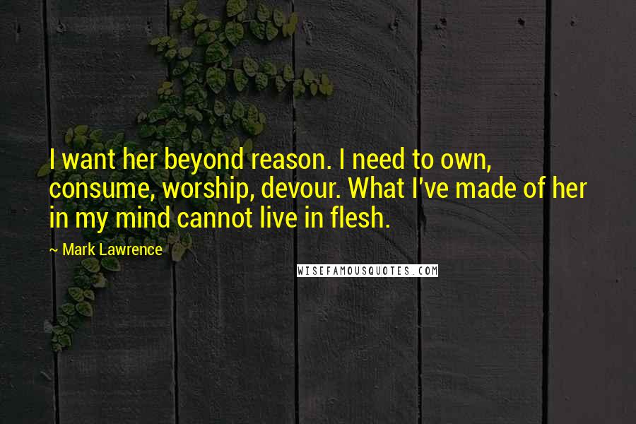 Mark Lawrence Quotes: I want her beyond reason. I need to own, consume, worship, devour. What I've made of her in my mind cannot live in flesh.