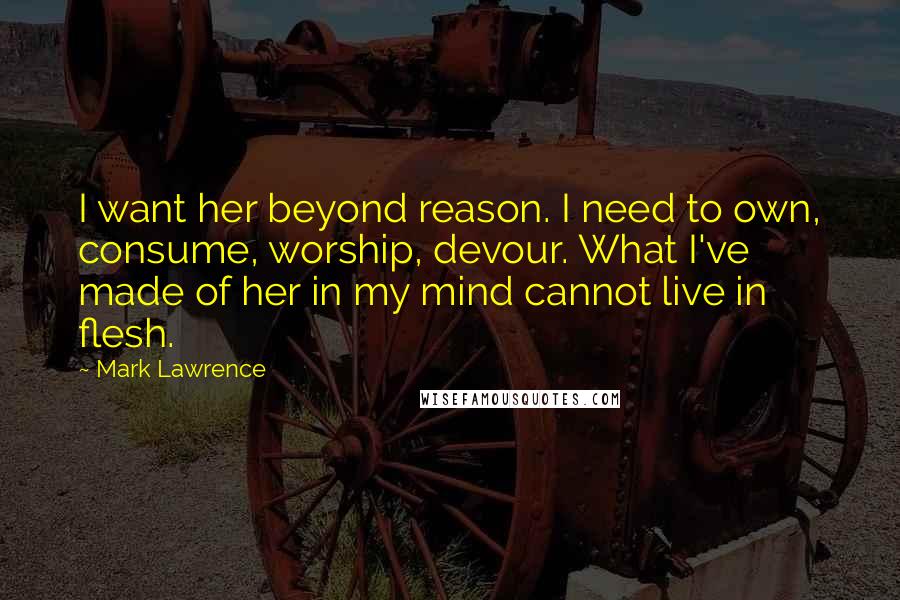 Mark Lawrence Quotes: I want her beyond reason. I need to own, consume, worship, devour. What I've made of her in my mind cannot live in flesh.