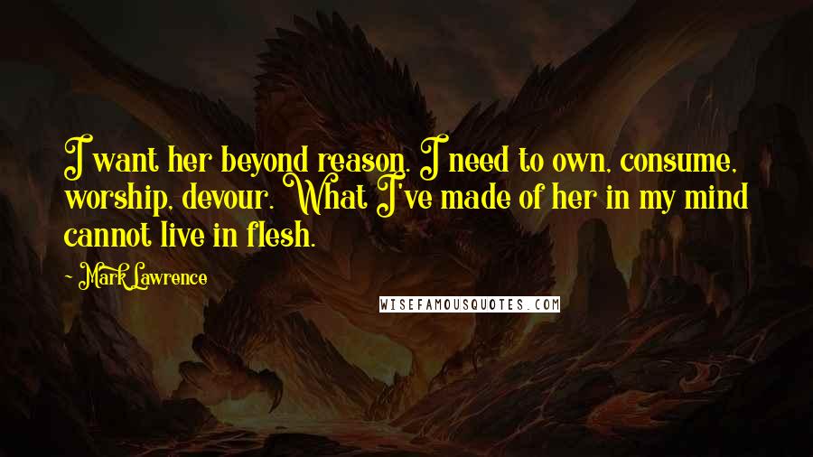 Mark Lawrence Quotes: I want her beyond reason. I need to own, consume, worship, devour. What I've made of her in my mind cannot live in flesh.