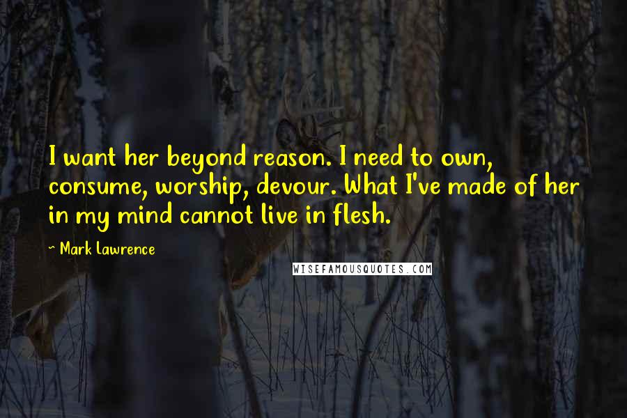Mark Lawrence Quotes: I want her beyond reason. I need to own, consume, worship, devour. What I've made of her in my mind cannot live in flesh.