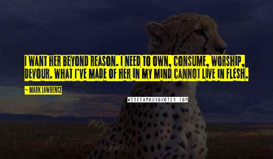 Mark Lawrence Quotes: I want her beyond reason. I need to own, consume, worship, devour. What I've made of her in my mind cannot live in flesh.