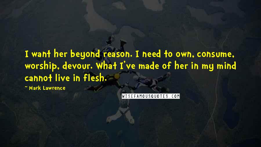 Mark Lawrence Quotes: I want her beyond reason. I need to own, consume, worship, devour. What I've made of her in my mind cannot live in flesh.