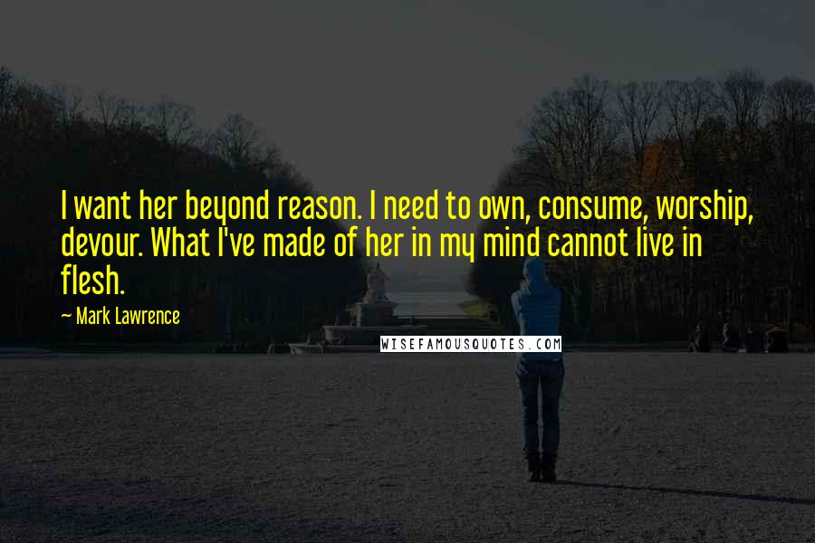 Mark Lawrence Quotes: I want her beyond reason. I need to own, consume, worship, devour. What I've made of her in my mind cannot live in flesh.