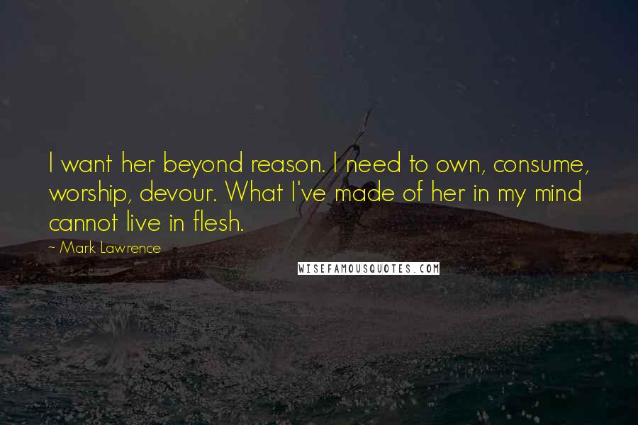 Mark Lawrence Quotes: I want her beyond reason. I need to own, consume, worship, devour. What I've made of her in my mind cannot live in flesh.