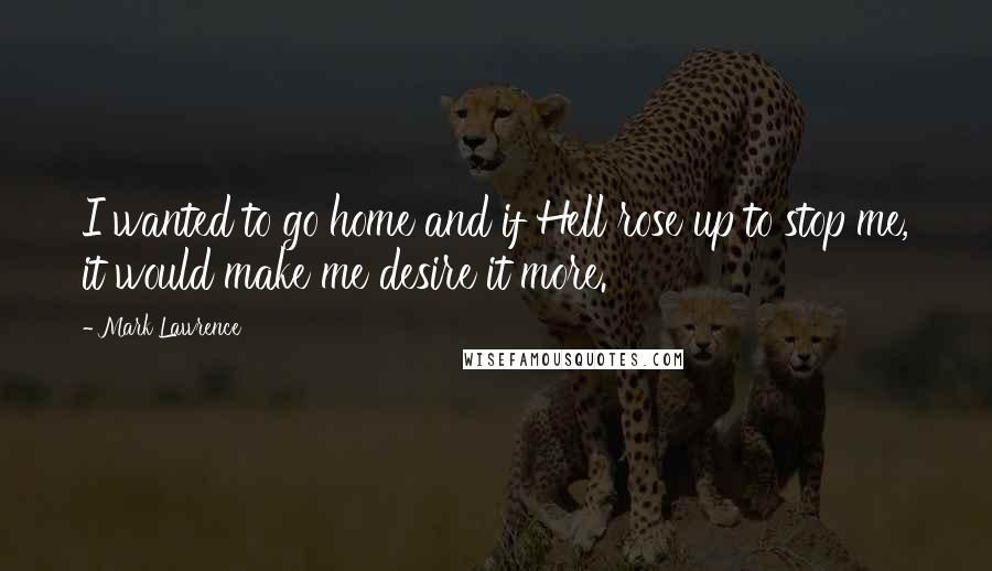 Mark Lawrence Quotes: I wanted to go home and if Hell rose up to stop me, it would make me desire it more.