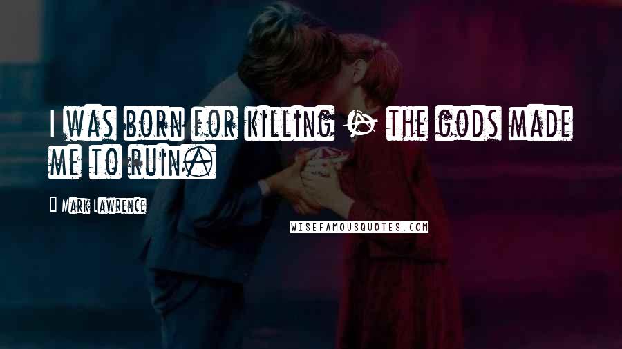 Mark Lawrence Quotes: I was born for killing - the gods made me to ruin.