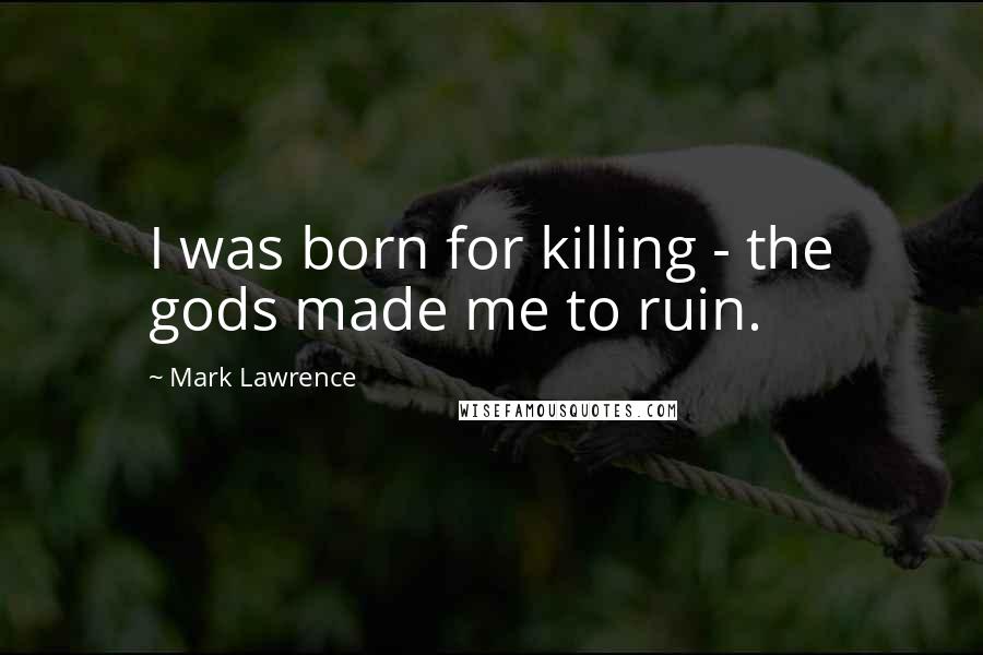 Mark Lawrence Quotes: I was born for killing - the gods made me to ruin.