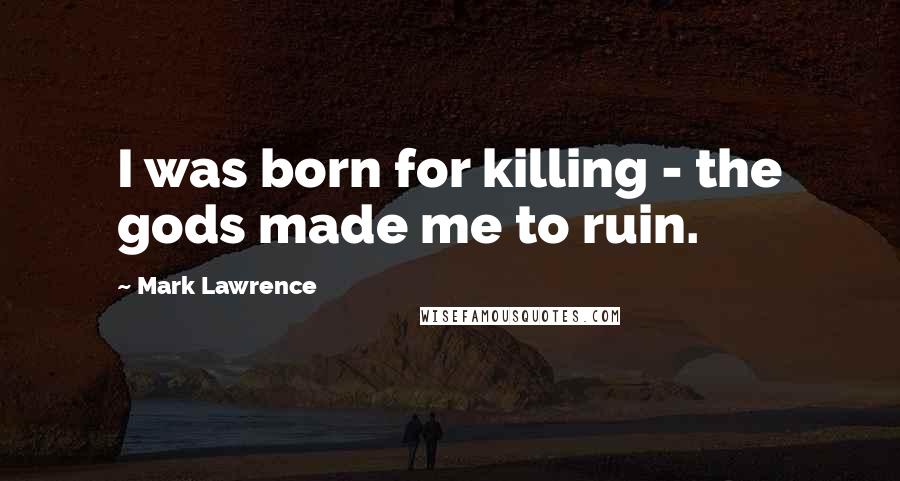 Mark Lawrence Quotes: I was born for killing - the gods made me to ruin.