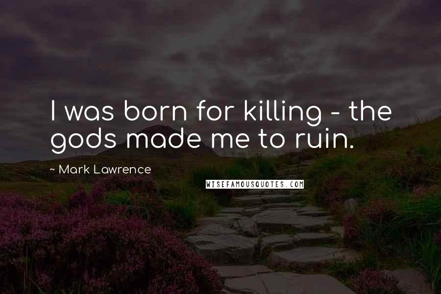 Mark Lawrence Quotes: I was born for killing - the gods made me to ruin.