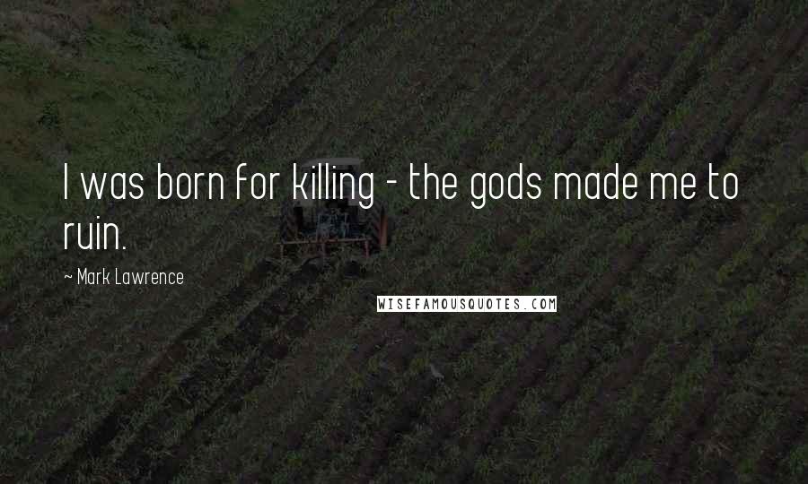 Mark Lawrence Quotes: I was born for killing - the gods made me to ruin.