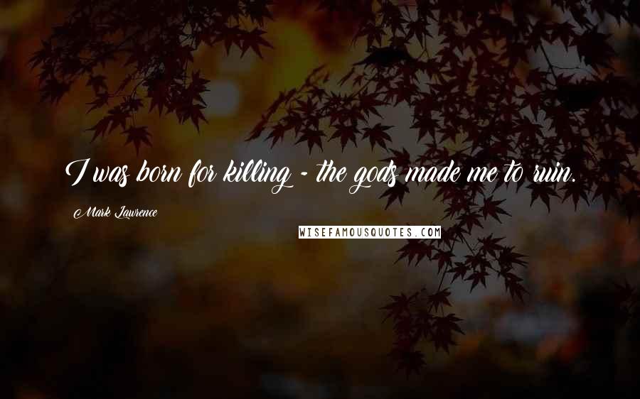 Mark Lawrence Quotes: I was born for killing - the gods made me to ruin.
