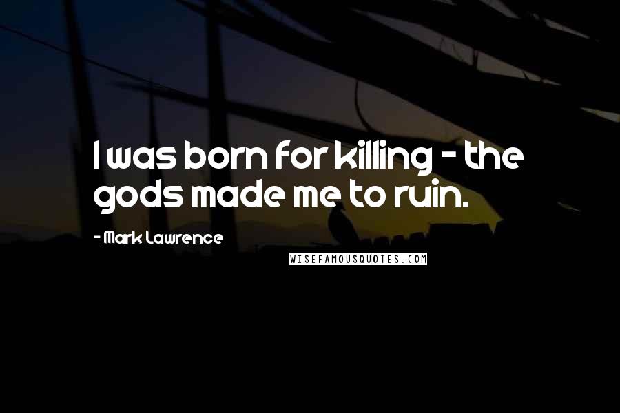 Mark Lawrence Quotes: I was born for killing - the gods made me to ruin.