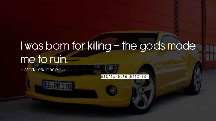 Mark Lawrence Quotes: I was born for killing - the gods made me to ruin.