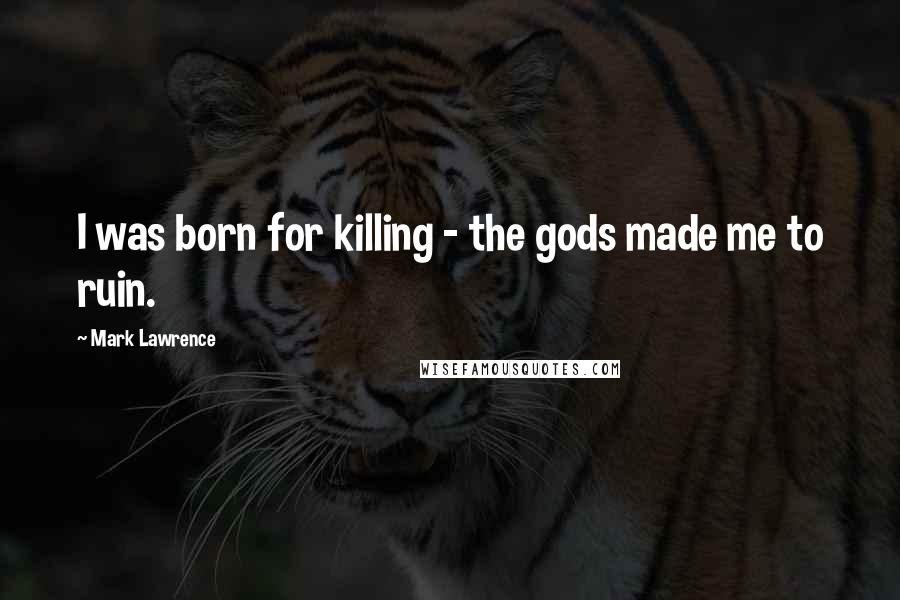 Mark Lawrence Quotes: I was born for killing - the gods made me to ruin.