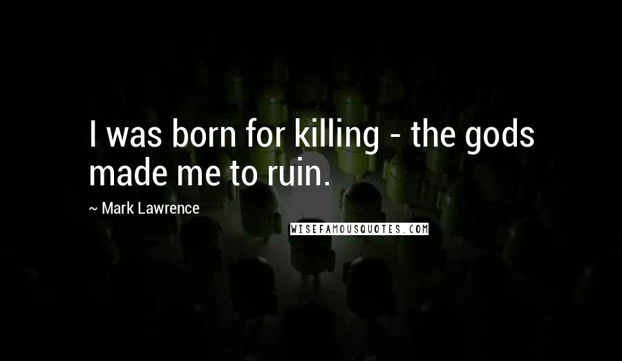 Mark Lawrence Quotes: I was born for killing - the gods made me to ruin.