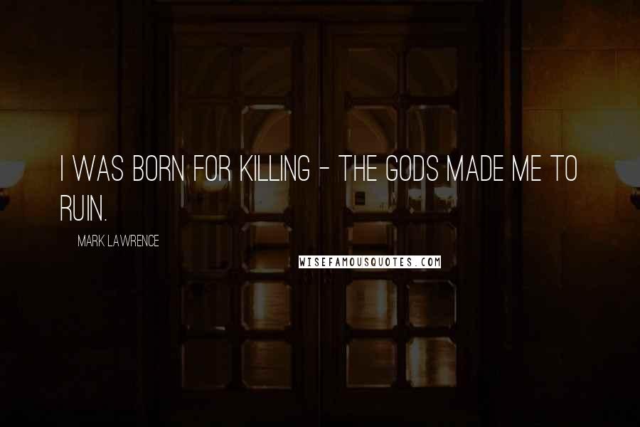 Mark Lawrence Quotes: I was born for killing - the gods made me to ruin.