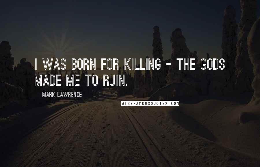 Mark Lawrence Quotes: I was born for killing - the gods made me to ruin.