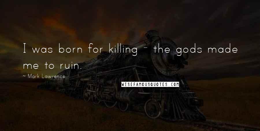 Mark Lawrence Quotes: I was born for killing - the gods made me to ruin.