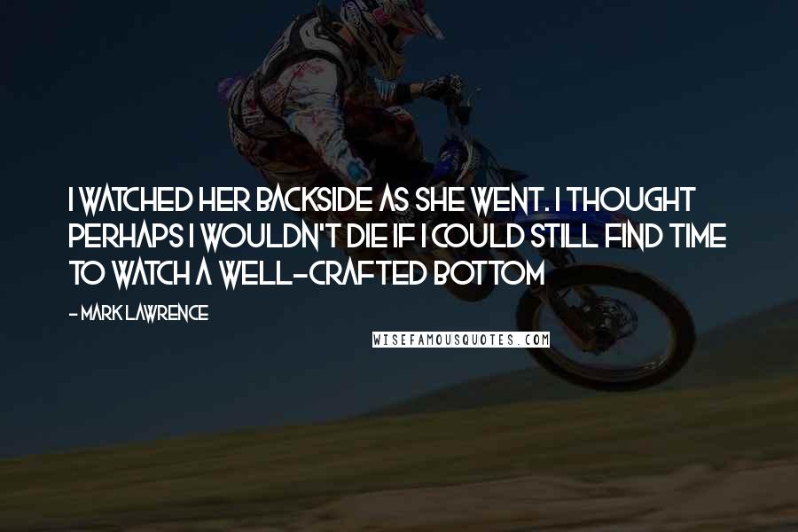 Mark Lawrence Quotes: I watched her backside as she went. I thought perhaps I wouldn't die if I could still find time to watch a well-crafted bottom
