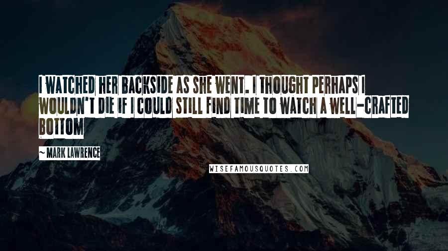 Mark Lawrence Quotes: I watched her backside as she went. I thought perhaps I wouldn't die if I could still find time to watch a well-crafted bottom