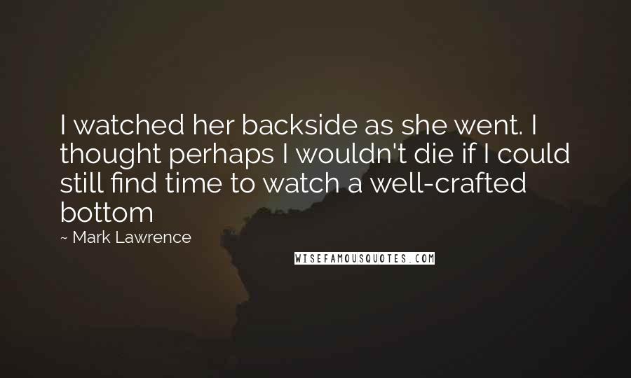 Mark Lawrence Quotes: I watched her backside as she went. I thought perhaps I wouldn't die if I could still find time to watch a well-crafted bottom