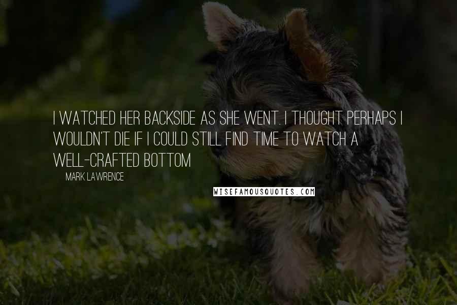 Mark Lawrence Quotes: I watched her backside as she went. I thought perhaps I wouldn't die if I could still find time to watch a well-crafted bottom