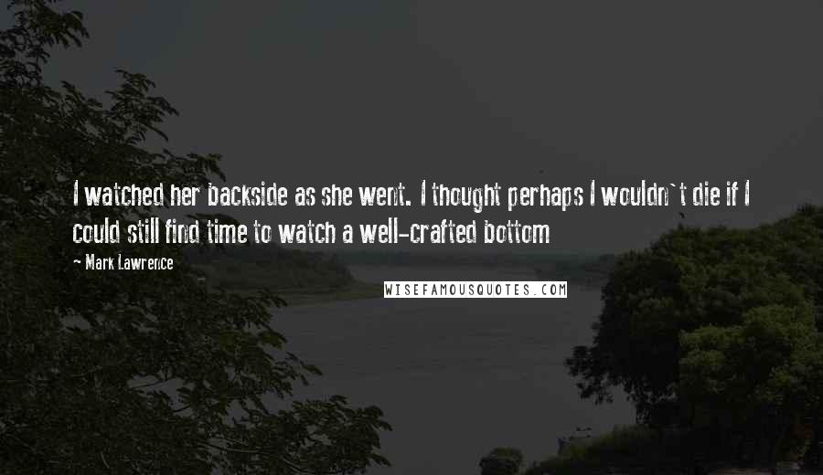 Mark Lawrence Quotes: I watched her backside as she went. I thought perhaps I wouldn't die if I could still find time to watch a well-crafted bottom
