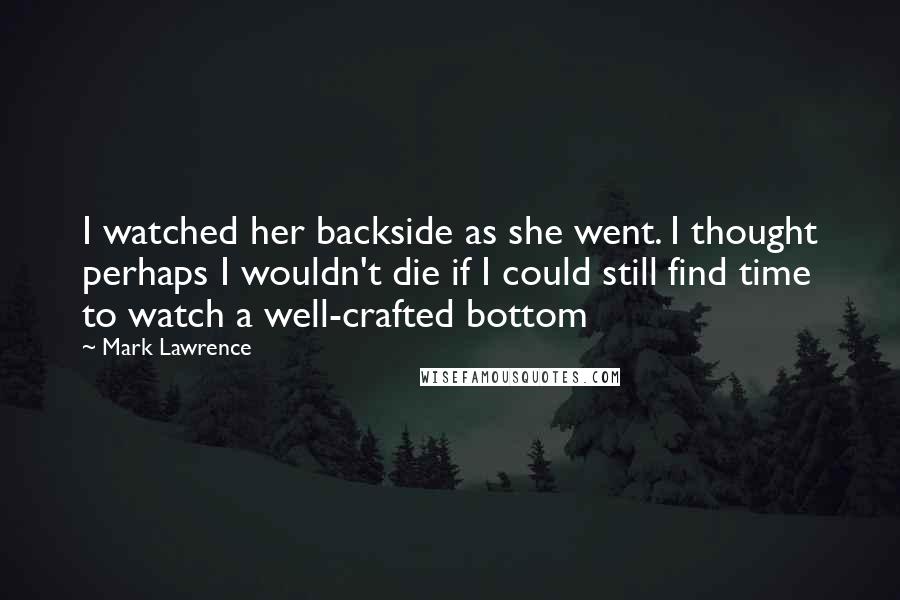 Mark Lawrence Quotes: I watched her backside as she went. I thought perhaps I wouldn't die if I could still find time to watch a well-crafted bottom