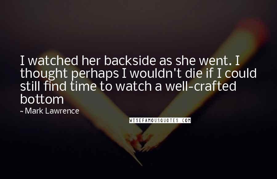 Mark Lawrence Quotes: I watched her backside as she went. I thought perhaps I wouldn't die if I could still find time to watch a well-crafted bottom