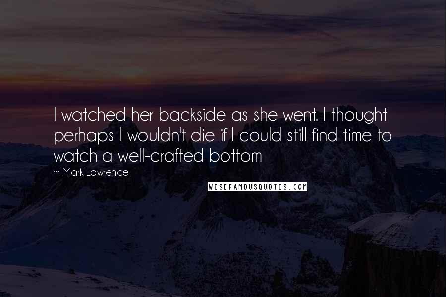 Mark Lawrence Quotes: I watched her backside as she went. I thought perhaps I wouldn't die if I could still find time to watch a well-crafted bottom