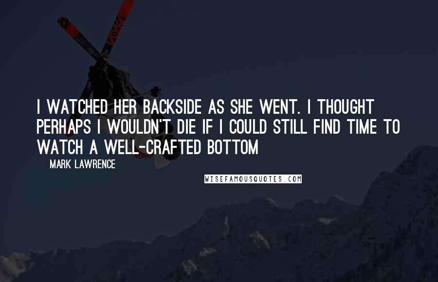 Mark Lawrence Quotes: I watched her backside as she went. I thought perhaps I wouldn't die if I could still find time to watch a well-crafted bottom
