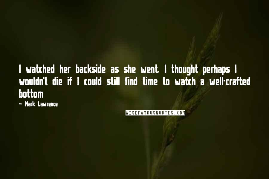 Mark Lawrence Quotes: I watched her backside as she went. I thought perhaps I wouldn't die if I could still find time to watch a well-crafted bottom
